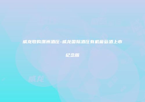 威龙收购澳洲酒庄-威龙国际酒庄有机葡萄酒上市纪念版