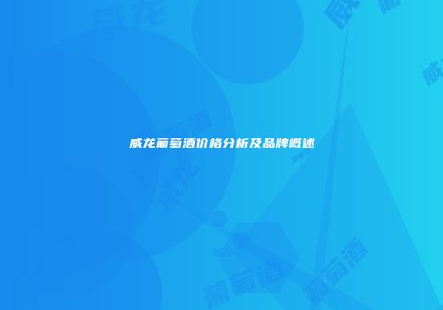 威龙葡萄酒价格分析及品牌概述