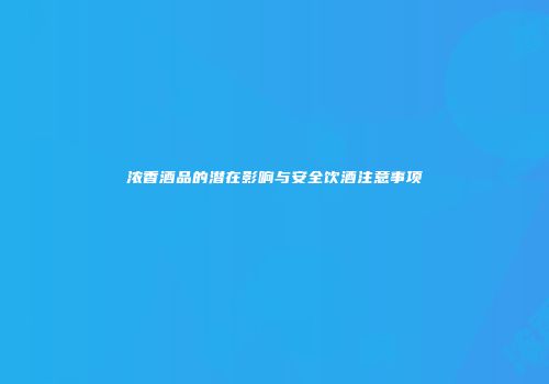 浓香酒品的潜在影响与安全饮酒注意事项
