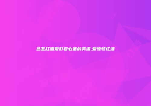 品鉴红酒爱好者必备的美酒,爱德顿红酒