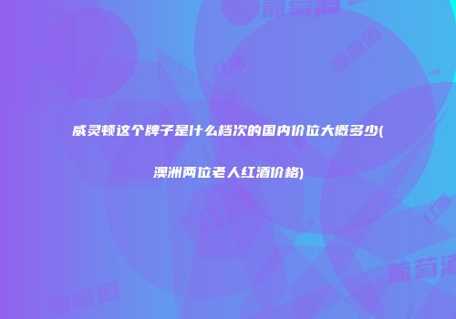 威灵顿这个牌子是什么档次的国内价位大概多少(澳洲两位老人红酒价格)