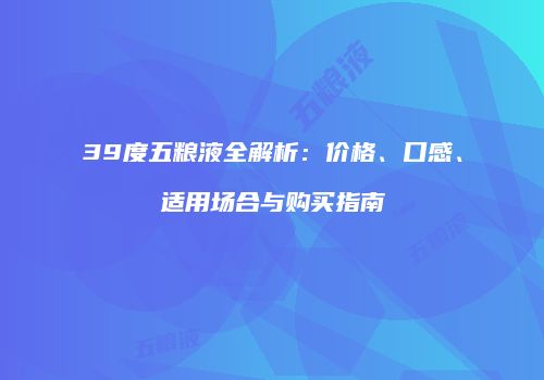 39度五粮液全解析：价格、口感、适用场合与购买指南