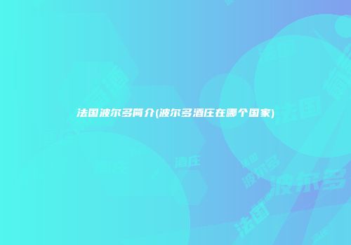 法国波尔多简介(波尔多酒庄在哪个国家)