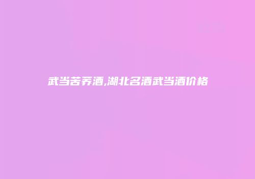 武当苦荞酒,湖北名酒武当酒价格