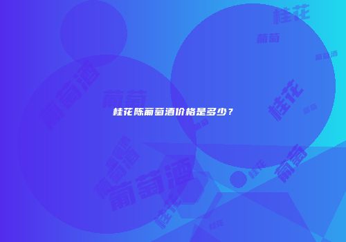 桂花陈葡萄酒价格是多少？
