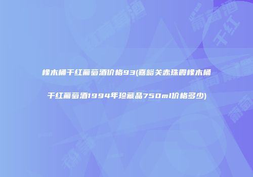 橡木桶干红葡萄酒价格93(嘉峪关赤珠霞橡木桶干红葡萄酒1994年珍藏品750ml价格多少)