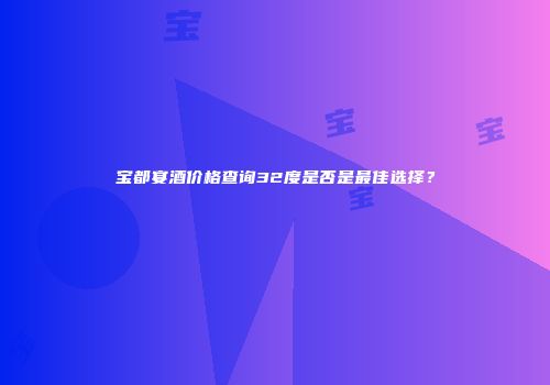 宝都宴酒价格查询32度是否是最佳选择？