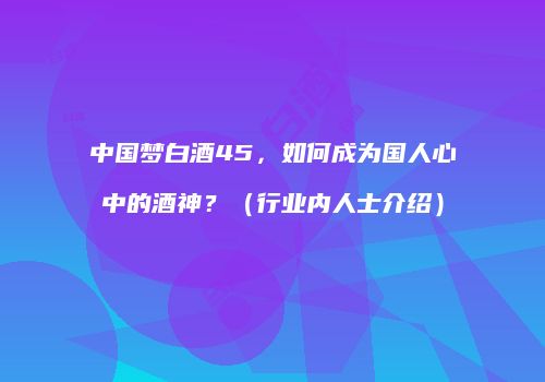 中国梦白酒45，如何成为国人心中的酒神？（行业内人士介绍）