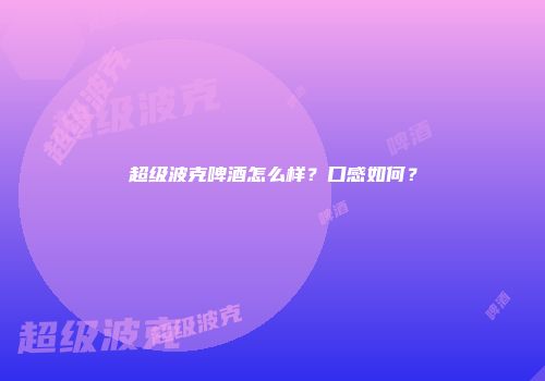 超级波克啤酒怎么样？口感如何？
