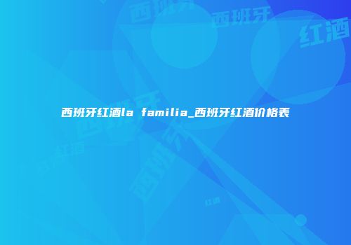 西班牙红酒la familia_西班牙红酒价格表