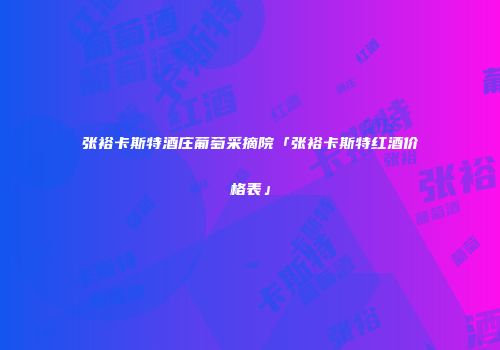 张裕卡斯特酒庄葡萄采摘院「张裕卡斯特红酒价格表」