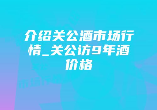 介绍关公酒市场行情_关公访9年酒价格