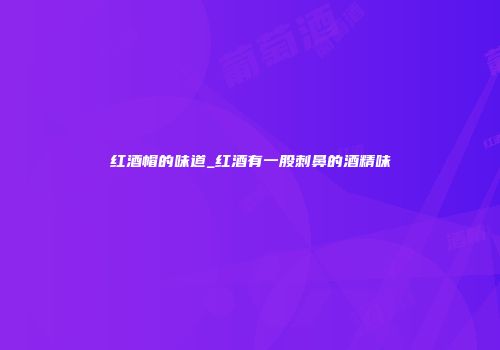 红酒帽的味道_红酒有一股刺鼻的酒精味