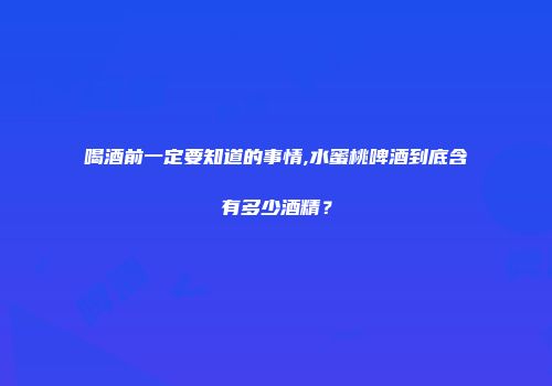喝酒前一定要知道的事情,水蜜桃啤酒到底含有多少酒精？