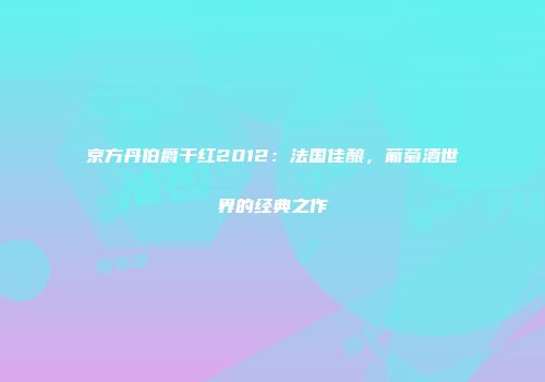 京方丹伯爵干红2012：法国佳酿，葡萄酒世界的经典之作
