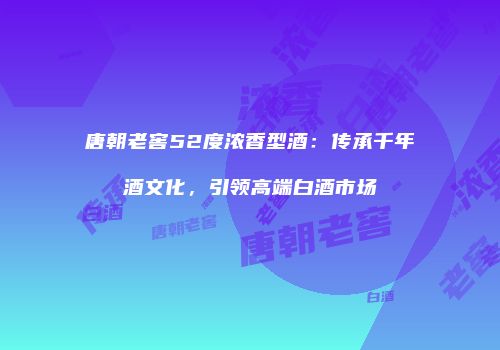 唐朝老窖52度浓香型酒：传承千年酒文化，引领高端白酒市场