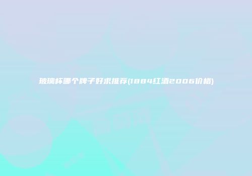 玻璃杯哪个牌子好求推荐(1884红酒2006价格)