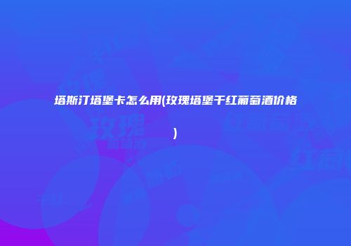 塔斯汀塔堡卡怎么用(玫瑰塔堡干红葡萄酒价格)