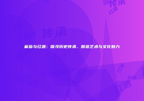 葡萄与红酒：探寻历史传承、酿造艺术与文化魅力