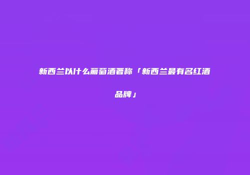 新西兰以什么葡萄酒著称「新西兰最有名红酒品牌」