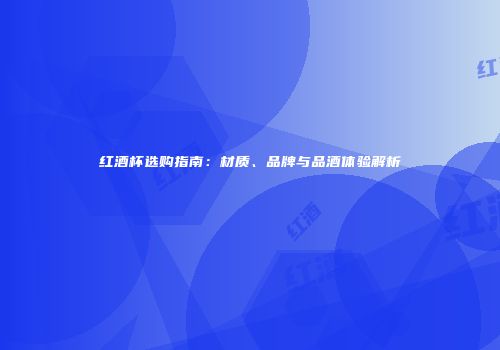 红酒杯选购指南：材质、品牌与品酒体验解析