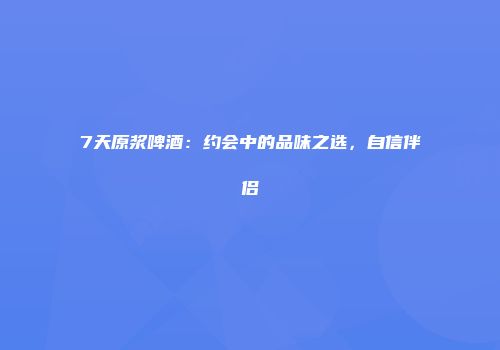7天原浆啤酒：约会中的品味之选，自信伴侣