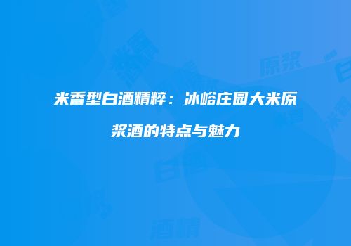米香型白酒精粹：冰峪庄园大米原浆酒的特点与魅力