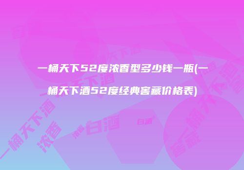 一桶天下52度浓香型多少钱一瓶(一桶天下酒52度经典窖藏价格表)