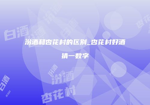 汾酒和杏花村的区别_杏花村好酒猜一数字