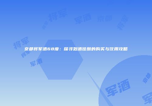 京都将军酒68度：探寻烈酒佳酿的购买与饮用攻略