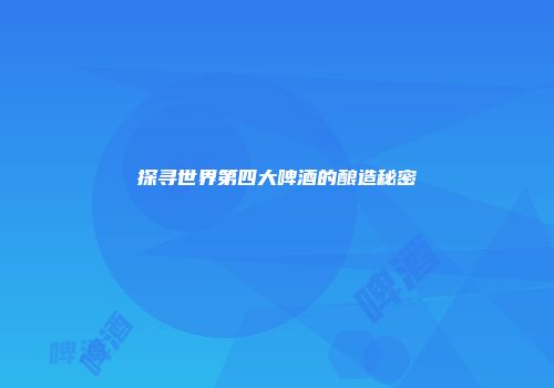 探寻世界第四大啤酒的酿造秘密