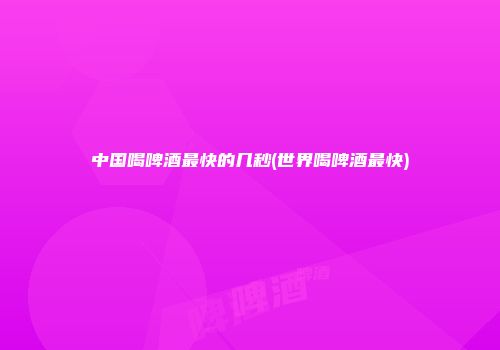 中国喝啤酒最快的几秒(世界喝啤酒最快)