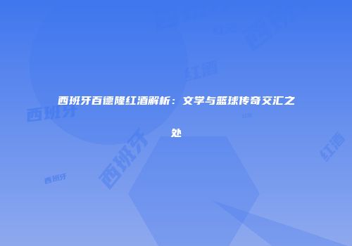 西班牙百德隆红酒解析：文学与篮球传奇交汇之处