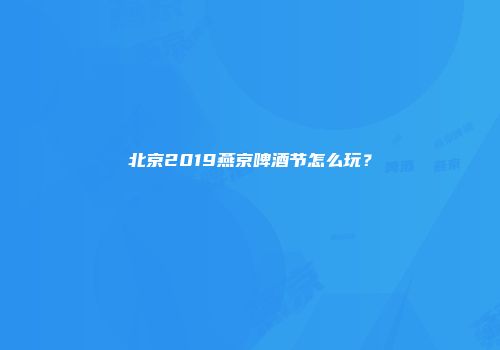 北京2019燕京啤酒节怎么玩？