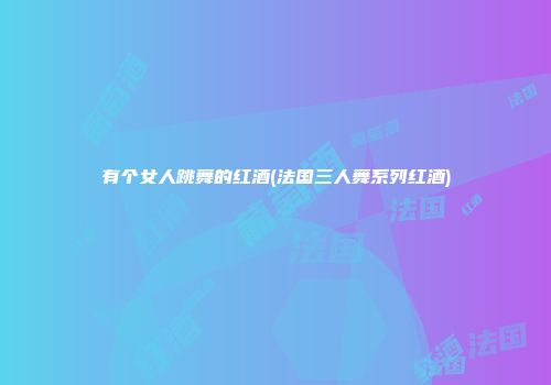 有个女人跳舞的红酒(法国三人舞系列红酒)