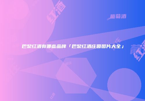 巴黎红酒有哪些品牌「巴黎红酒庄园图片大全」