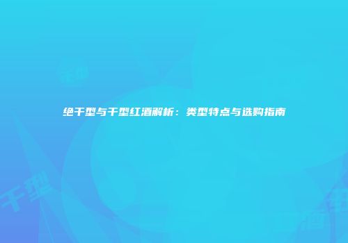 绝干型与干型红酒解析：类型特点与选购指南