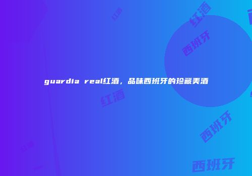 guardia real红酒，品味西班牙的珍藏美酒