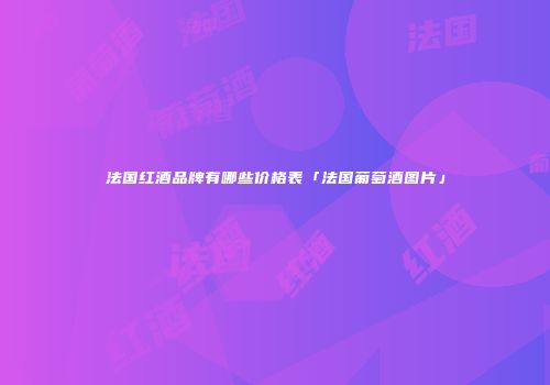 法国红酒品牌有哪些价格表「法国葡萄酒图片」