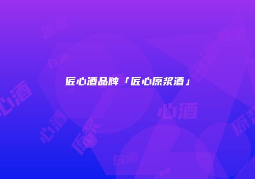 匠心酒品牌「匠心原浆酒」