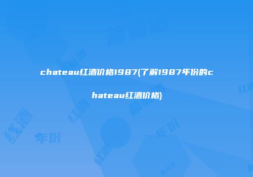 chateau红酒价格1987(了解1987年份的chateau红酒价格)