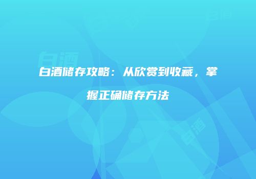 白酒储存攻略：从欣赏到收藏，掌握正确储存方法