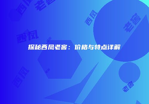 探秘西凤老窖：价格与特点详解