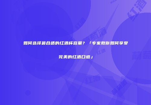 如何选择最合适的红酒杯容量？「专家教你如何享受完美的红酒口感」