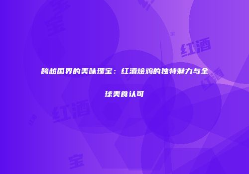 跨越国界的美味瑰宝：红酒烩鸡的独特魅力与全球美食认可