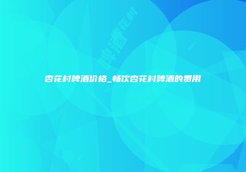 杏花村啤酒价格_畅饮杏花村啤酒的费用