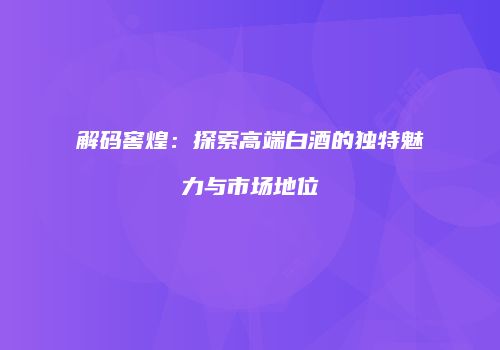 解码窖煌：探索高端白酒的独特魅力与市场地位
