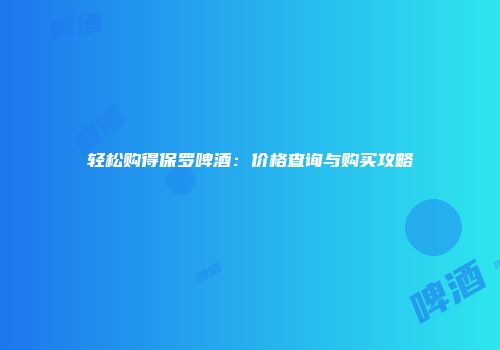 轻松购得保罗啤酒：价格查询与购买攻略