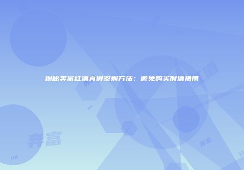 揭秘奔富红酒真假鉴别方法：避免购买假酒指南