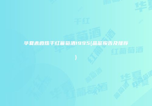 华夏赤霞珠干红葡萄酒1995(品鉴报告及推荐)